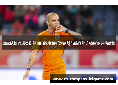 国家队核心球员伤停原因深度解析对备战与阵容的连锁影响评估展望 国家队核心球员伤停原因深度解析对备战与阵容的连锁影响评估展望