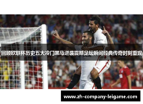 回顾欧联杯历史五大冷门黑马逆袭震撼足坛瞬间经典传奇时刻重现 回顾欧联杯历史五大冷门黑马逆袭震撼足坛瞬间经典传奇时刻重现