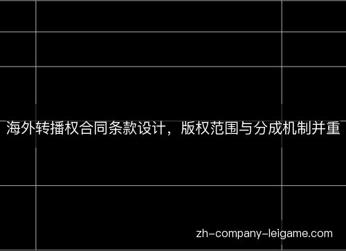 海外转播权合同条款设计，版权范围与分成机制并重