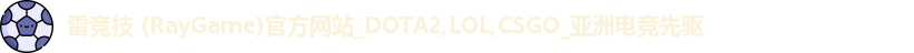 雷竞技 (RayGame)官方网站_DOTA2,LOL,CSGO_亚洲电竞先驱